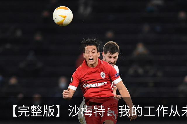 【完整版】沙梅特：我的工作从未改变 就是随时为上场做好准备