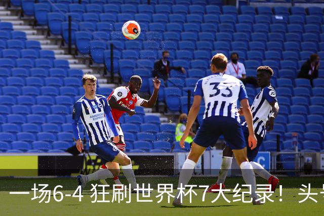 一场6-4 狂刷世界杯7大纪录！头号赢家诞生：可谓一箭四雕