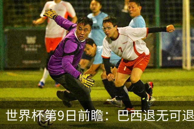 世界杯第9日前瞻：巴西退无可退亟需三分 美国回福地争连胜