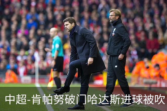 中超-肯帕努破门哈达斯进球被吹 铜梁龙1-0津门虎