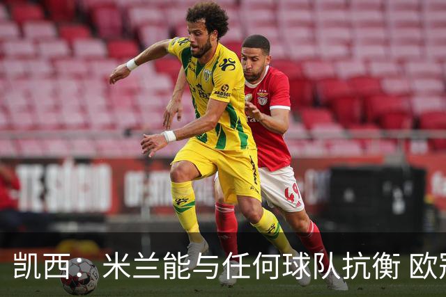 凯西：米兰能与任何球队抗衡 欧冠之旅还没有结束