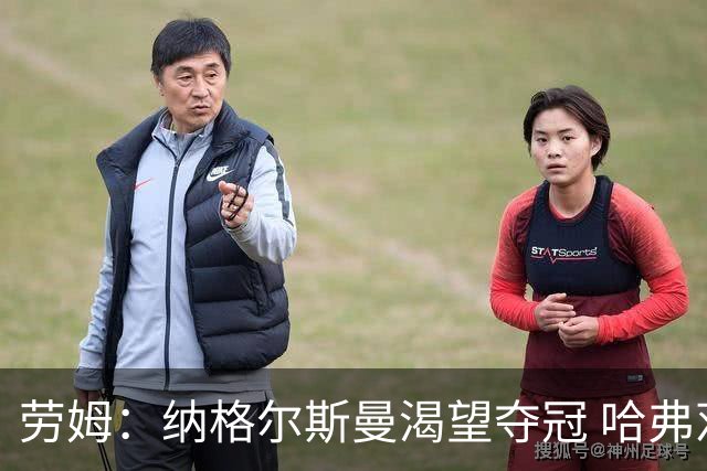 劳姆：纳格尔斯曼渴望夺冠 哈弗茨一直是我们非常重要的球员