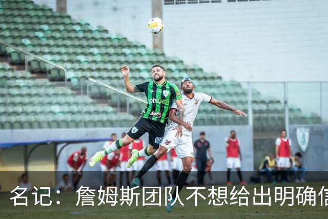 名记：詹姆斯团队不想给出明确信号 热费骑勇都认为自己仍有机会