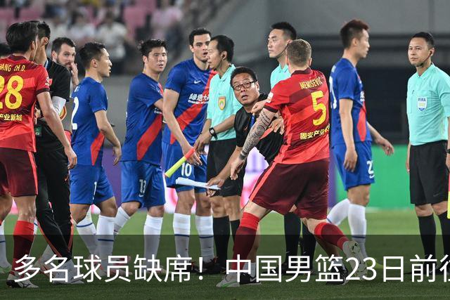 多名球员缺席！中国男篮23日前往海口，参加国际团结杯热身赛