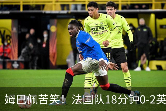 姆巴佩苦笑！法国队18分钟0-2英格兰 疑似崩盘：31岁门神目瞪口呆