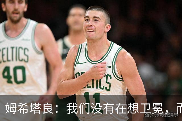 姆希塔良：我们没有在想卫冕，而要证明我们上赛季配得上冠军