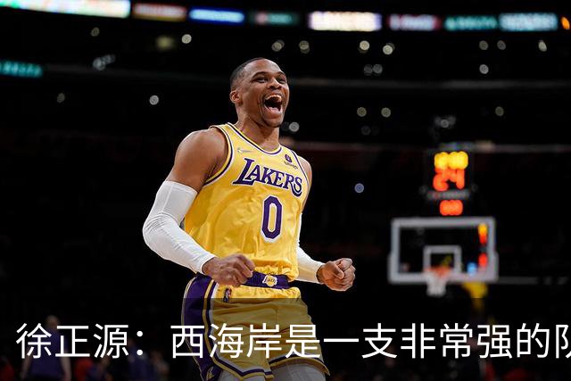 徐正源：西海岸是一支非常强的队伍，我们对对手进行了分析