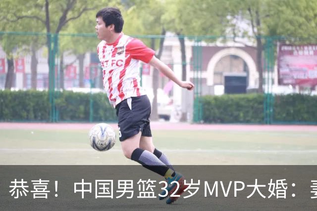 恭喜！中国男篮32岁MVP大婚：妻子温婉美丽，胡明轩孙铭徽出席