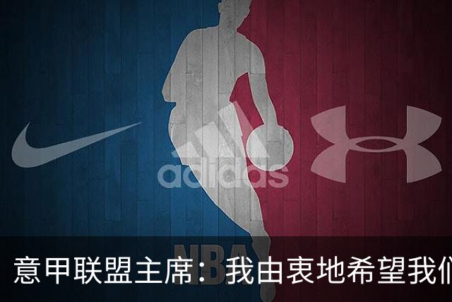 意甲联盟主席：我由衷地希望我们能够再次成为伟大的足球国度