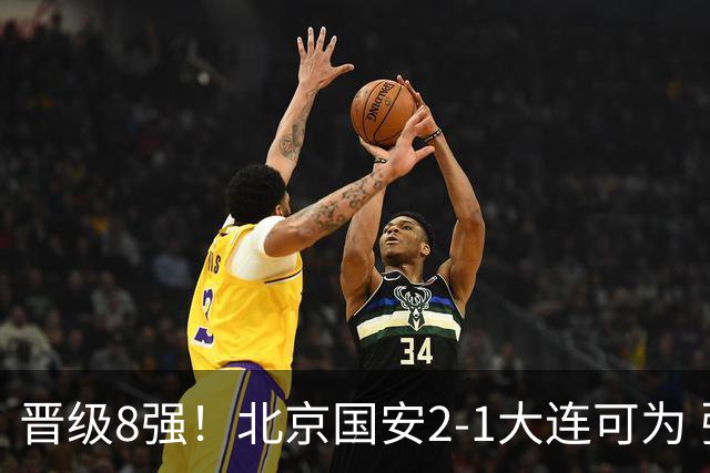晋级8强！北京国安2-1大连可为 张玉宁、贾非凡建功 VAR多次抢戏