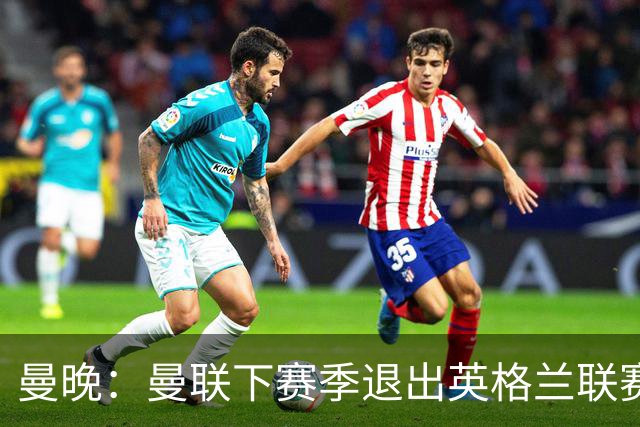 曼晚：曼联下赛季退出英格兰联赛锦标，并精简U21梯队规模