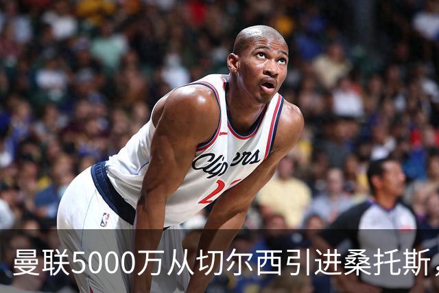 曼联5000万从切尔西引进桑托斯，周四宣布！埃德森同步体检冲刺首签