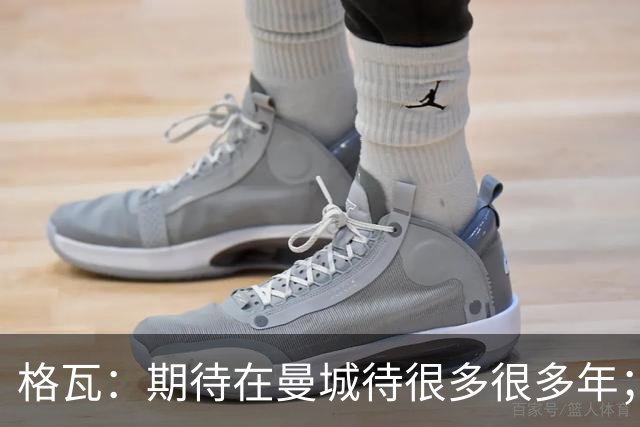 格瓦：期待在曼城待很多很多年；马雷斯卡的风格和瓜帅很像