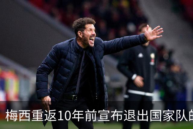梅西重返10年前宣布退出国家队的球场，这一次他踢世界杯决赛