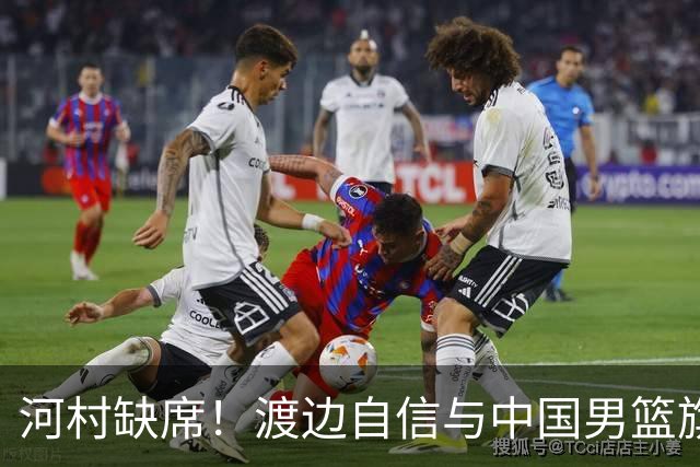 河村缺席！渡边自信与中国男篮旗鼓相当：以我们当下实力完全能赢
