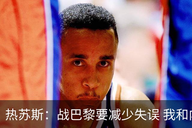 热苏斯：战巴黎要减少失误 我和内马尔相互尊重