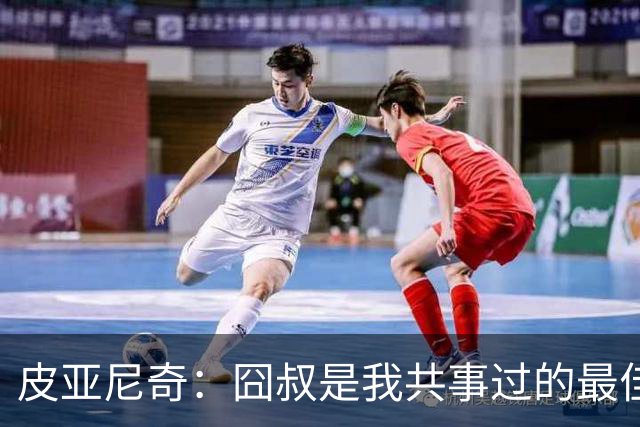 皮亚尼奇：囧叔是我共事过的最佳教练 教了我很多
