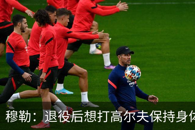 穆勒：退役后想打高尔夫保持身体状态 未来不会排除回归拜仁可能