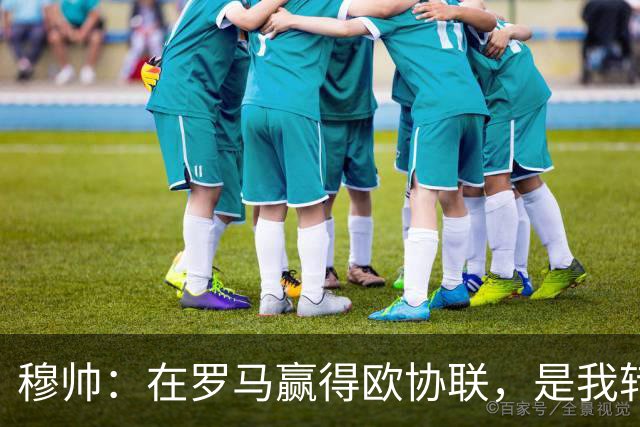 穆帅：在罗马赢得欧协联，是我转向更多为他人着想的时刻