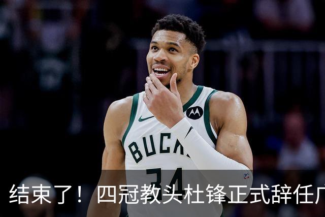 结束了！四冠教头杜锋正式辞任广东队主帅