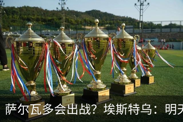 萨尔瓦多会出战？埃斯特乌：明天比赛就知道哪些球员能出场了