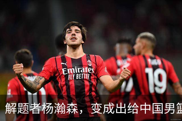 解题者杨瀚森，变成出给中国男篮的一道题