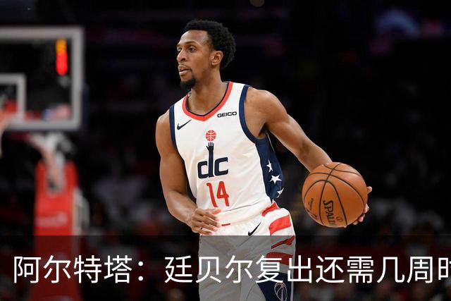 阿尔特塔：廷贝尔复出还需几周时间；换下厄德高是保护措施