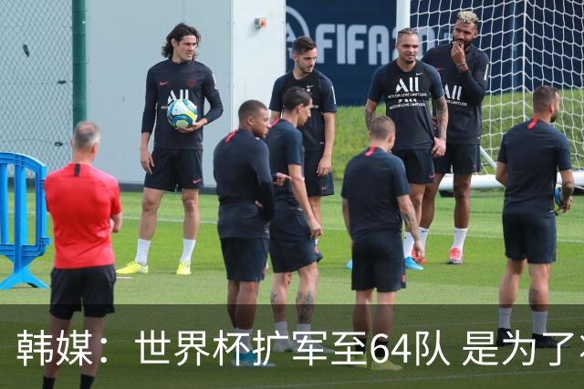 韩媒：世界杯扩军至64队 是为了将中国队送进决赛圈