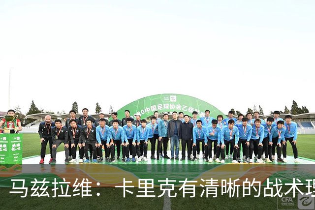 马兹拉维：卡里克有清晰的战术理念，我们在改进做得不够好的地方