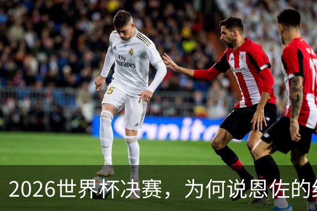 2026世界杯决赛，为何说恩佐的红牌，比冠军更值得讨论？