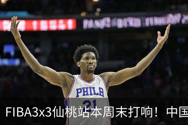 FIBA3x3仙桃站本周末打响！中国将派出三队参战！