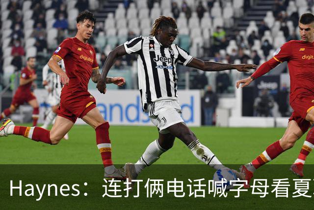 Haynes：连打俩电话喊字母看夏联差点被大骂 他以为热火有大新闻