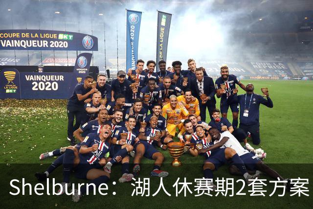 Shelburne：湖人休赛期2套方案 1套詹姆斯是最后选择 1套没詹姆斯